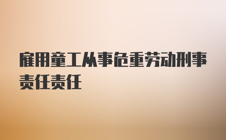 雇用童工从事危重劳动刑事责任责任