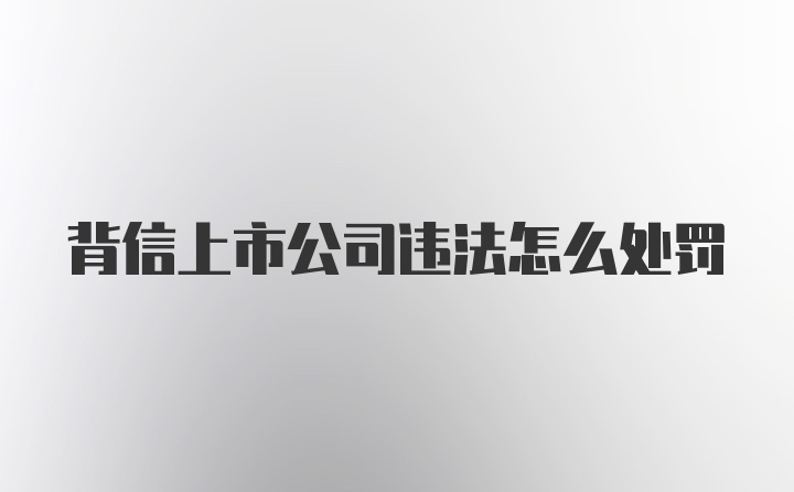 背信上市公司违法怎么处罚