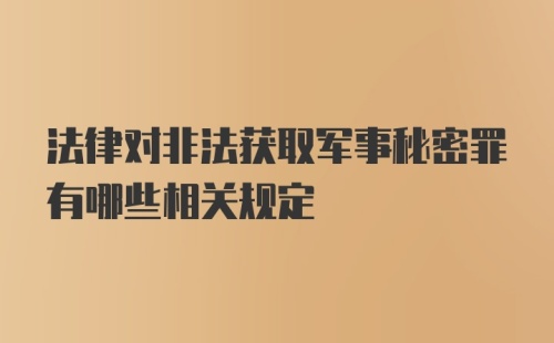 法律对非法获取军事秘密罪有哪些相关规定