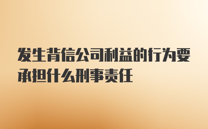 发生背信公司利益的行为要承担什么刑事责任