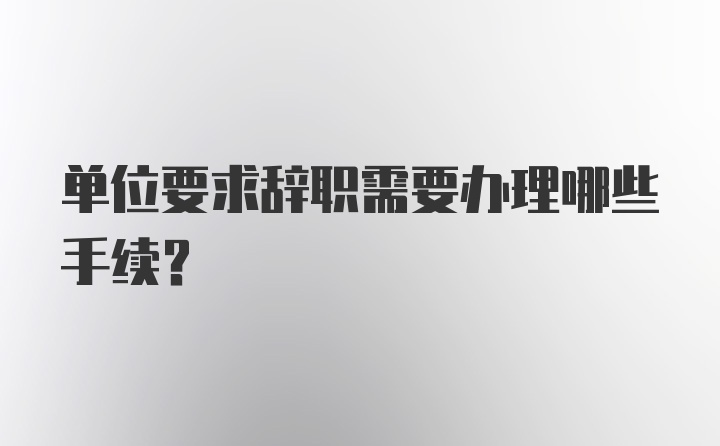 单位要求辞职需要办理哪些手续？