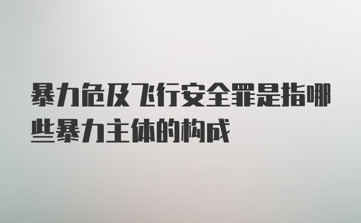 暴力危及飞行安全罪是指哪些暴力主体的构成