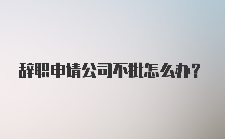 辞职申请公司不批怎么办？