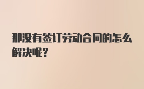 那没有签订劳动合同的怎么解决呢？