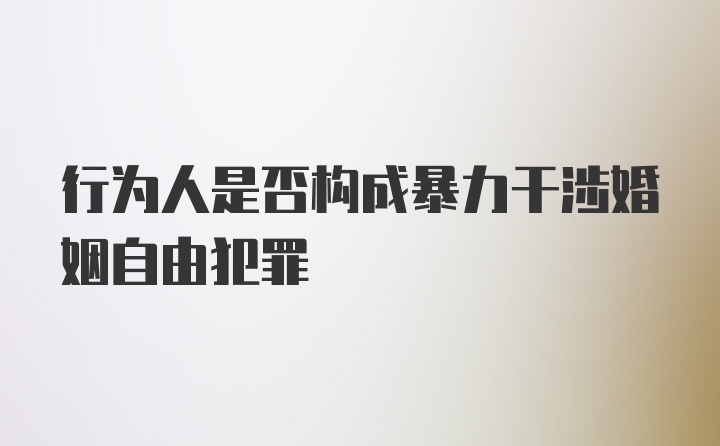 行为人是否构成暴力干涉婚姻自由犯罪