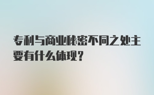 专利与商业秘密不同之处主要有什么体现？