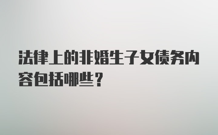 法律上的非婚生子女债务内容包括哪些？