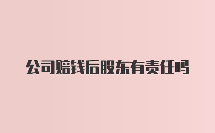 公司赔钱后股东有责任吗