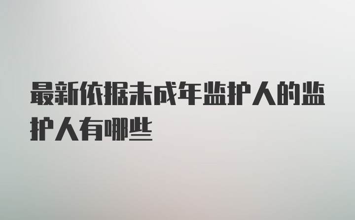 最新依据未成年监护人的监护人有哪些