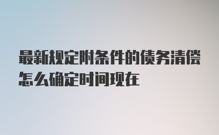 最新规定附条件的债务清偿怎么确定时间现在