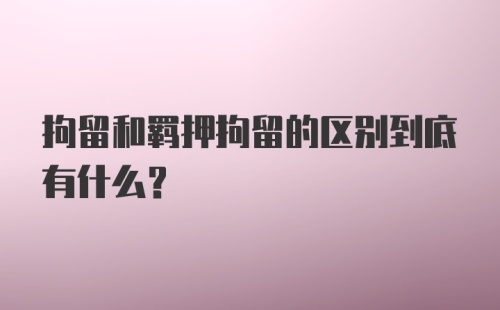 拘留和羁押拘留的区别到底有什么？