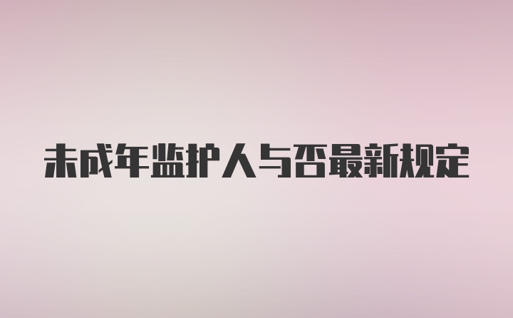 未成年监护人与否最新规定