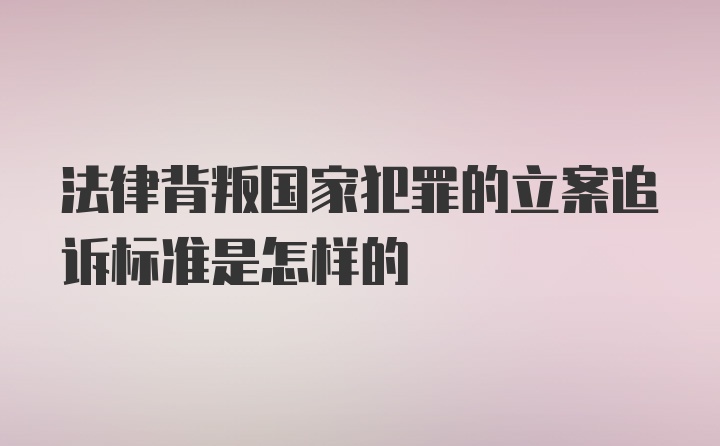 法律背叛国家犯罪的立案追诉标准是怎样的