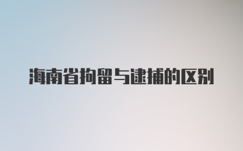 海南省拘留与逮捕的区别