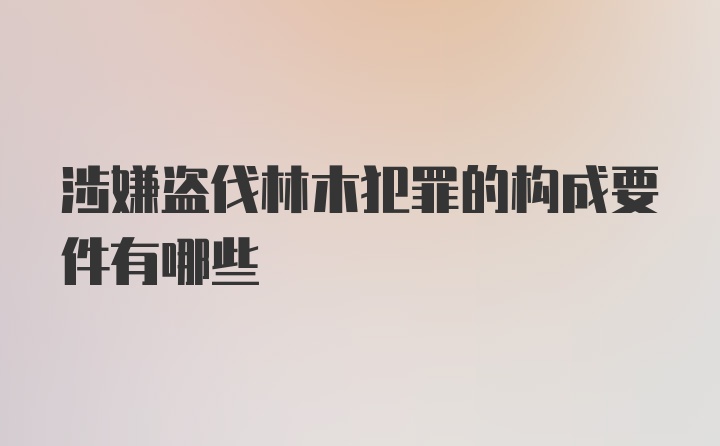 涉嫌盗伐林木犯罪的构成要件有哪些