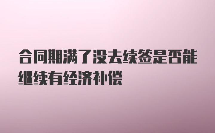 合同期满了没去续签是否能继续有经济补偿