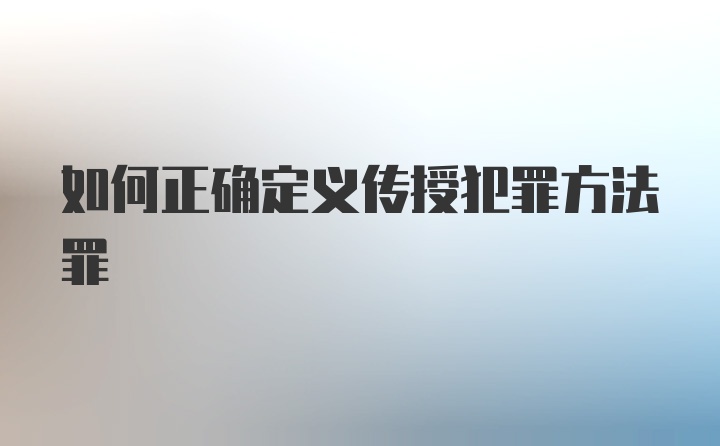 如何正确定义传授犯罪方法罪