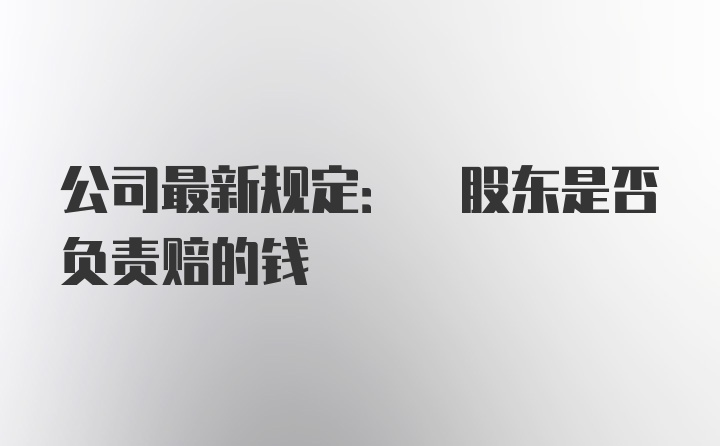 公司最新规定: 股东是否负责赔的钱