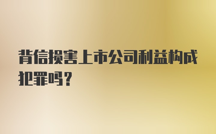 背信损害上市公司利益构成犯罪吗？