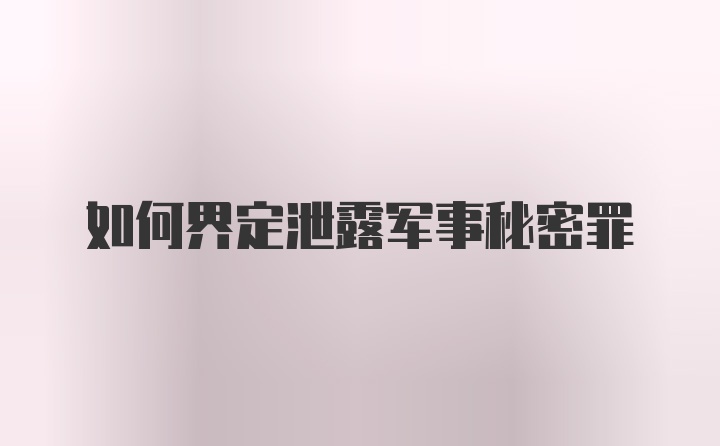 如何界定泄露军事秘密罪