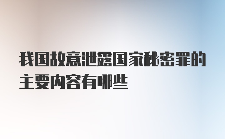 我国故意泄露国家秘密罪的主要内容有哪些