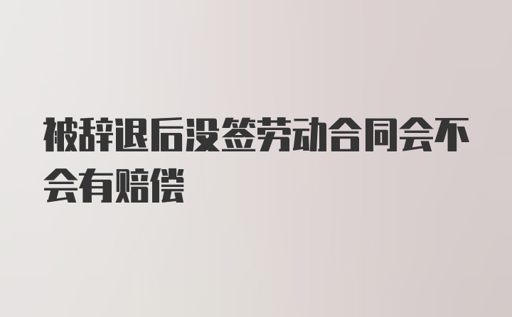 被辞退后没签劳动合同会不会有赔偿