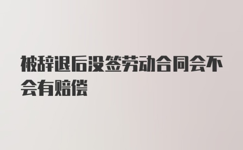 被辞退后没签劳动合同会不会有赔偿