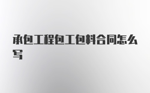 承包工程包工包料合同怎么写