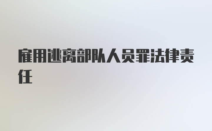 雇用逃离部队人员罪法律责任