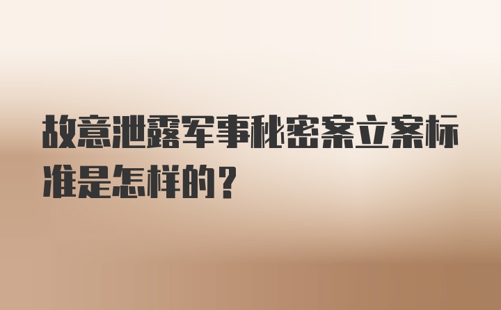 故意泄露军事秘密案立案标准是怎样的？