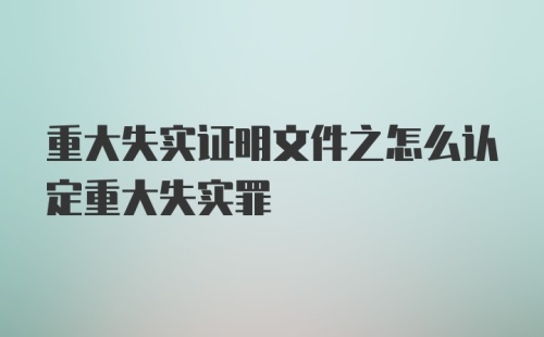 重大失实证明文件之怎么认定重大失实罪