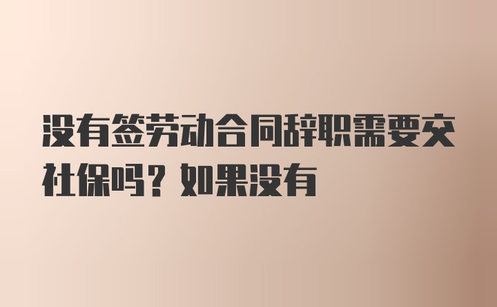 没有签劳动合同辞职需要交社保吗？如果没有