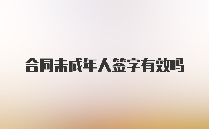 合同未成年人签字有效吗