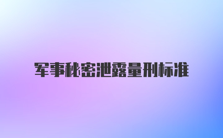 军事秘密泄露量刑标准