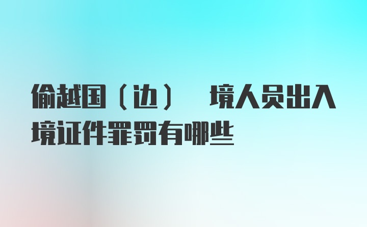 偷越国(边) 境人员出入境证件罪罚有哪些