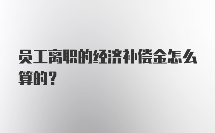 员工离职的经济补偿金怎么算的？