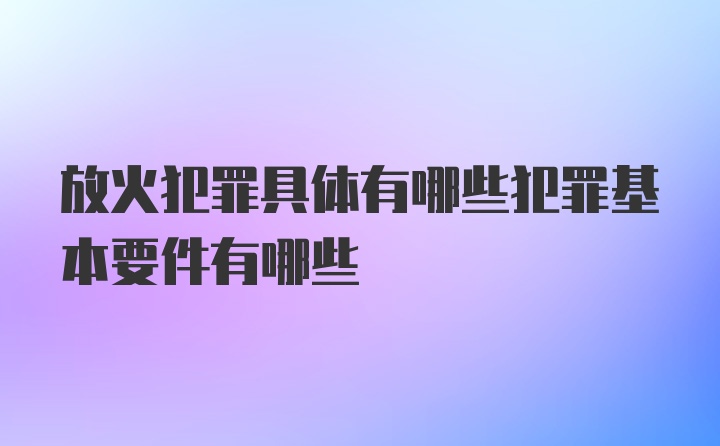 放火犯罪具体有哪些犯罪基本要件有哪些