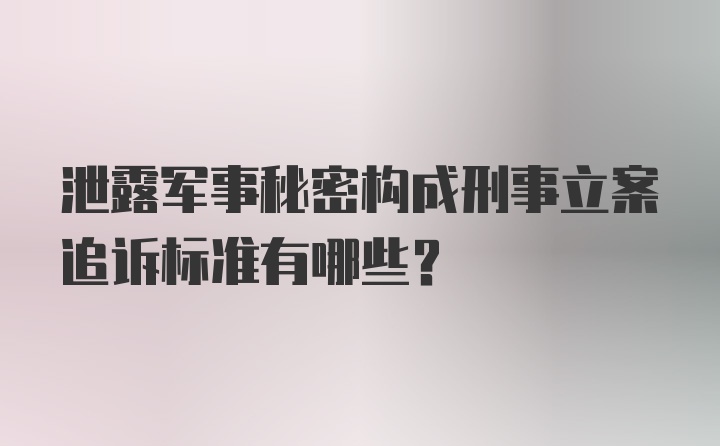 泄露军事秘密构成刑事立案追诉标准有哪些？