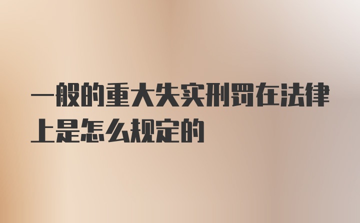 一般的重大失实刑罚在法律上是怎么规定的