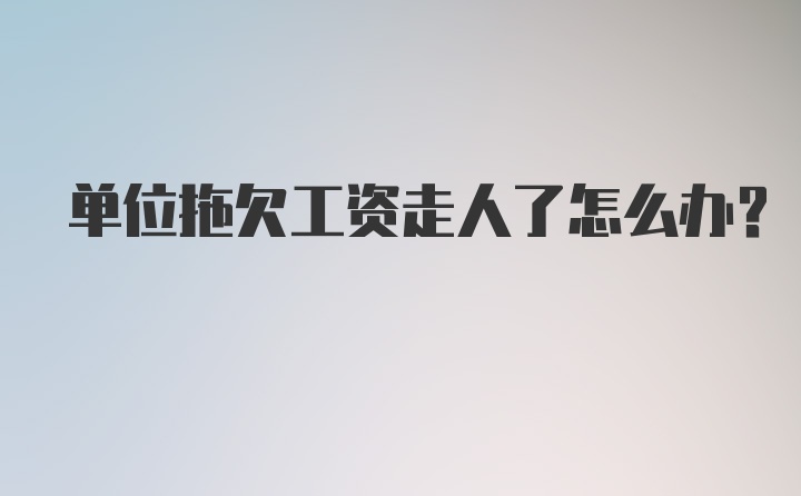 单位拖欠工资走人了怎么办？