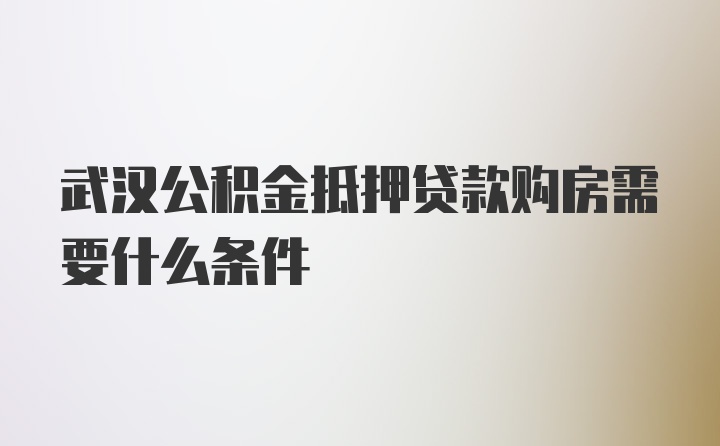 武汉公积金抵押贷款购房需要什么条件