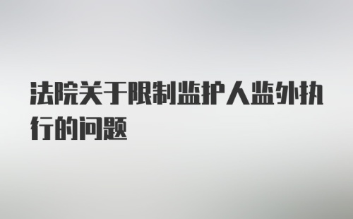 法院关于限制监护人监外执行的问题