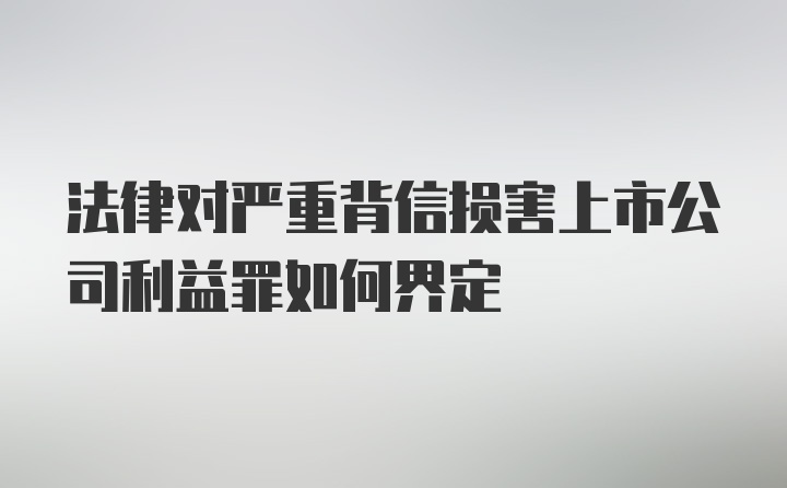 法律对严重背信损害上市公司利益罪如何界定