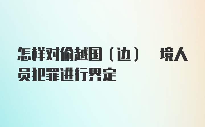 怎样对偷越国(边) 境人员犯罪进行界定