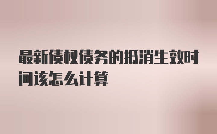 最新债权债务的抵消生效时间该怎么计算