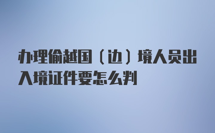 办理偷越国（边）境人员出入境证件要怎么判