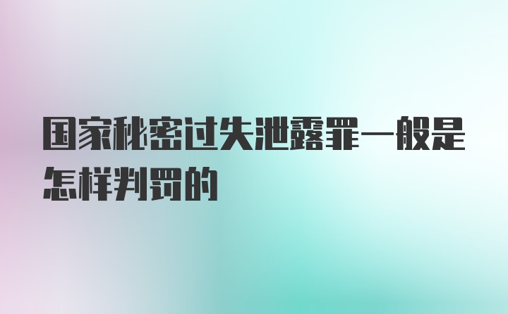 国家秘密过失泄露罪一般是怎样判罚的