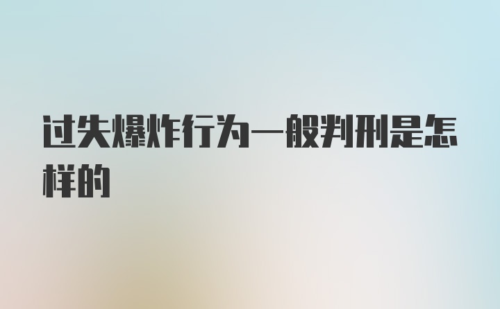 过失爆炸行为一般判刑是怎样的