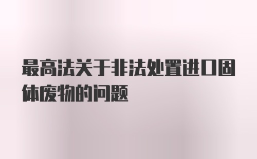 最高法关于非法处置进口固体废物的问题