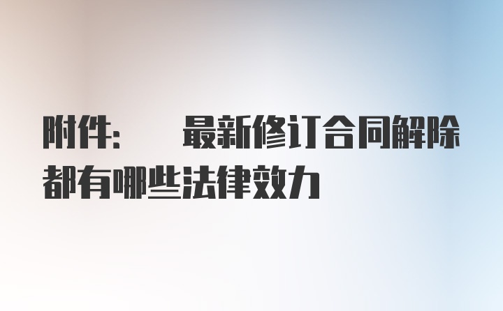 附件: 最新修订合同解除都有哪些法律效力